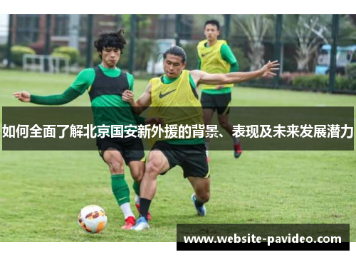 如何全面了解北京国安新外援的背景、表现及未来发展潜力 如何全面了解北京国安新外援的背景、表现及未来发展潜力