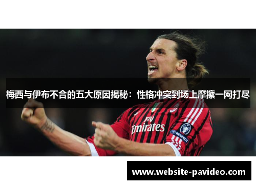 梅西与伊布不合的五大原因揭秘：性格冲突到场上摩擦一网打尽