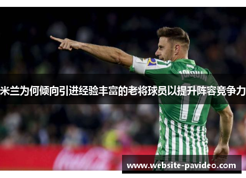 米兰为何倾向引进经验丰富的老将球员以提升阵容竞争力 米兰为何倾向引进经验丰富的老将球员以提升阵容竞争力