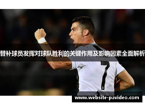 替补球员发挥对球队胜利的关键作用及影响因素全面解析 替补球员发挥对球队胜利的关键作用及影响因素全面解析