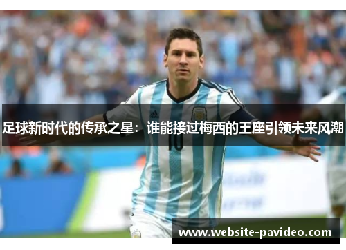 足球新时代的传承之星:谁能接过梅西的王座引领未来风潮 足球新时代的传承之星:谁能接过梅西的王座引领未来风潮