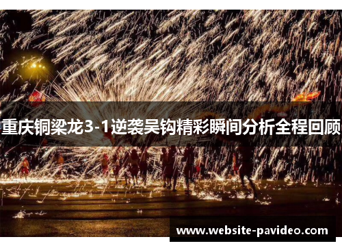 重庆铜梁龙3-1逆袭吴钩精彩瞬间分析全程回顾 重庆铜梁龙3-1逆袭吴钩精彩瞬间分析全程回顾