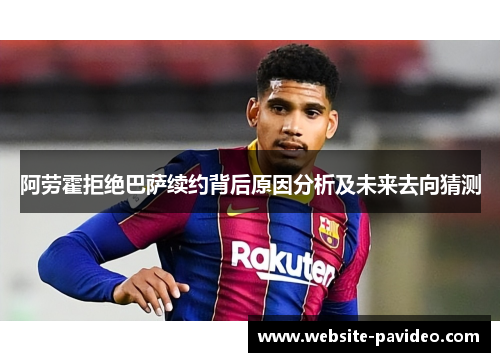阿劳霍拒绝巴萨续约背后原因分析及未来去向猜测 阿劳霍拒绝巴萨续约背后原因分析及未来去向猜测