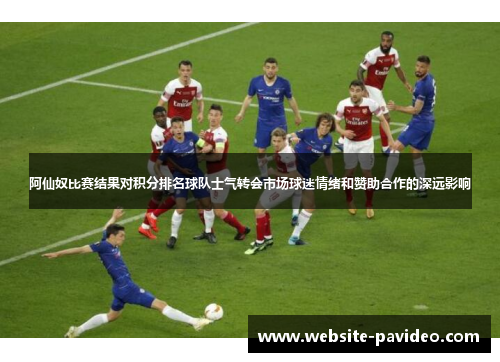 阿仙奴比赛结果对积分排名球队士气转会市场球迷情绪和赞助合作的深远影响 阿仙奴比赛结果对积分排名球队士气转会市场球迷情绪和赞助合作的深远影响