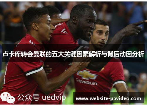 卢卡库转会曼联的五大关键因素解析与背后动因分析 卢卡库转会曼联的五大关键因素解析与背后动因分析