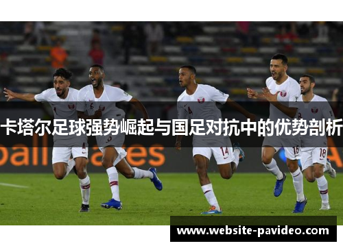 卡塔尔足球强势崛起与国足对抗中的优势剖析
