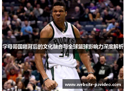 字母哥国籍背后的文化融合与全球篮球影响力深度解析