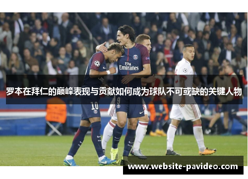 罗本在拜仁的巅峰表现与贡献如何成为球队不可或缺的关键人物