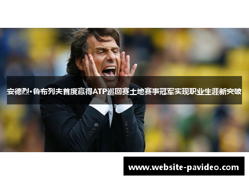 安德烈·鲁布列夫首度赢得ATP巡回赛土地赛事冠军实现职业生涯新突破