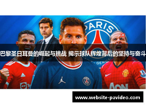 巴黎圣日耳曼的崛起与挑战 揭示球队辉煌背后的坚持与奋斗 巴黎圣日耳曼的崛起与挑战 揭示球队辉煌背后的坚持与奋斗