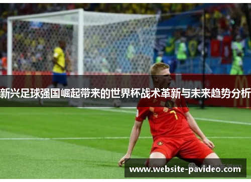 新兴足球强国崛起带来的世界杯战术革新与未来趋势分析 新兴足球强国崛起带来的世界杯战术革新与未来趋势分析