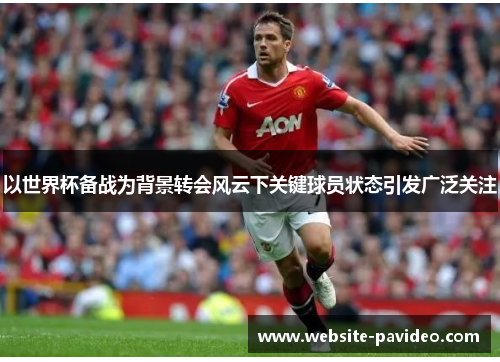 以世界杯备战为背景转会风云下关键球员状态引发广泛关注 以世界杯备战为背景转会风云下关键球员状态引发广泛关注