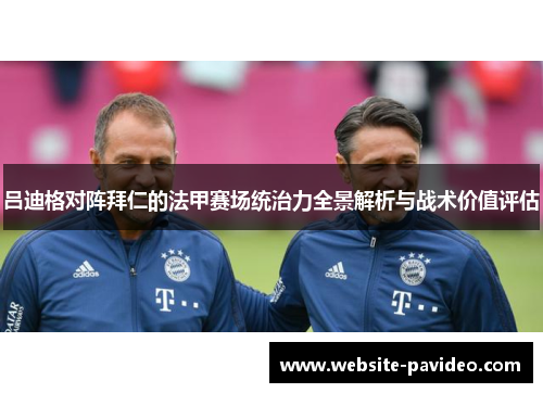 吕迪格对阵拜仁的法甲赛场统治力全景解析与战术价值评估