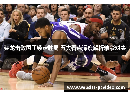 猛龙击败国王锁定胜局 五大看点深度解析精彩对决 猛龙击败国王锁定胜局 五大看点深度解析精彩对决
