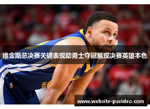 维金斯总决赛关键表现助勇士夺冠展现决赛英雄本色 维金斯总决赛关键表现助勇士夺冠展现决赛英雄本色