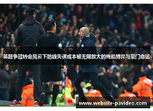 英超争冠转会风云下防线失误成本被无限放大的残酷博弈与豪门命运 英超争冠转会风云下防线失误成本被无限放大的残酷博弈与豪门命运