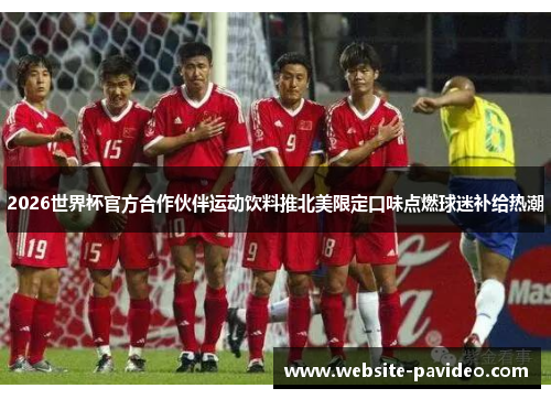 2026世界杯官方合作伙伴运动饮料推北美限定口味点燃球迷补给热潮 2026世界杯官方合作伙伴运动饮料推北美限定口味点燃球迷补给热潮