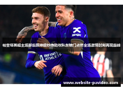 帕奎塔英超主场脚后跟神级妙传助攻队友破门点燃全场激情时刻再现巅峰 帕奎塔英超主场脚后跟神级妙传助攻队友破门点燃全场激情时刻再现巅峰