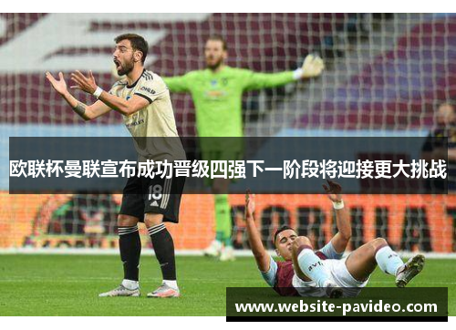 欧联杯曼联宣布成功晋级四强下一阶段将迎接更大挑战