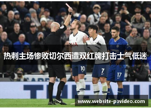 热刺主场惨败切尔西遭双红牌打击士气低迷 热刺主场惨败切尔西遭双红牌打击士气低迷