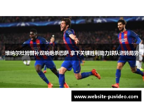 维纳尔杜姆替补双响绝杀巴萨 拿下关键胜利助力球队逆转局势