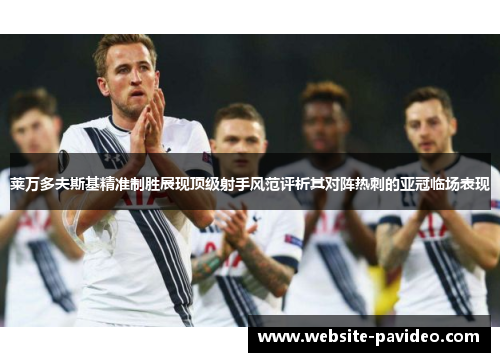 莱万多夫斯基精准制胜展现顶级射手风范评析其对阵热刺的亚冠临场表现 莱万多夫斯基精准制胜展现顶级射手风范评析其对阵热刺的亚冠临场表现