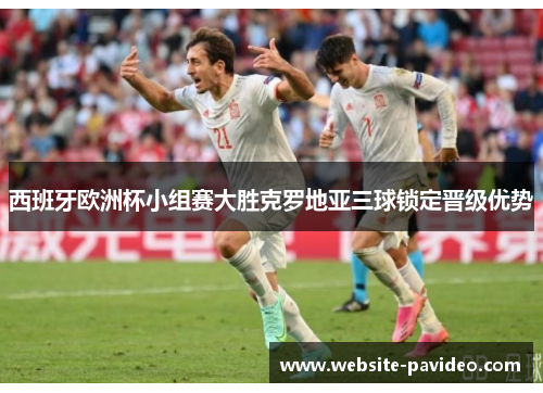 西班牙欧洲杯小组赛大胜克罗地亚三球锁定晋级优势 西班牙欧洲杯小组赛大胜克罗地亚三球锁定晋级优势