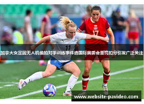 加拿大女足因无人机偷拍对手训练事件遭国际奥委会重罚扣分引发广泛关注