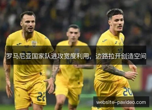 罗马尼亚国家队进攻宽度利用,边路拉开创造空间 罗马尼亚国家队进攻宽度利用,边路拉开创造空间
