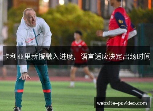 卡利亚里新援融入进度,语言适应决定出场时间 卡利亚里新援融入进度,语言适应决定出场时间